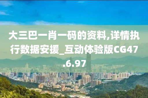 大三巴一肖一码的资料,详情执行数据安援_互动体验版CG47.6.97