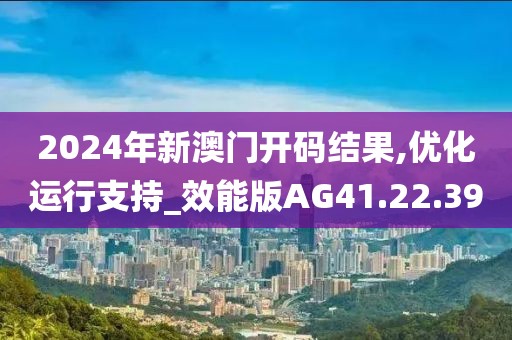 2024年新澳门开码结果,优化运行支持_效能版AG41.22.39