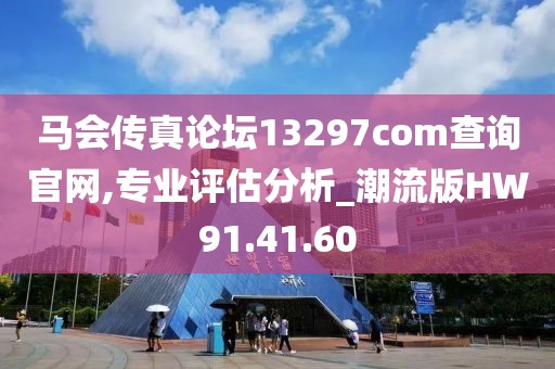 马会传真论坛13297соm查询官网,专业评估分析_潮流版HW91.41.60
