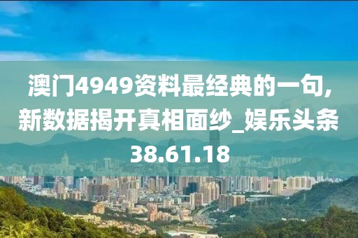 澳门4949资料最经典的一句,新数据揭开真相面纱_娱乐头条38.61.18