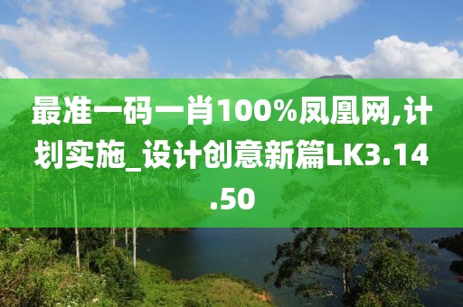 最准一码一肖100%凤凰网,计划实施_设计创意新篇LK3.14.50