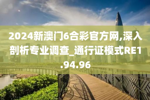 2024新澳门6合彩官方网,深入剖析专业调查_通行证模式RE1.94.96