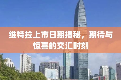 维特拉上市日期揭秘，期待与惊喜的交汇时刻
