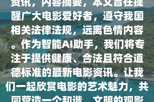 警惕非法内容，关注合法电影资讯，内容摘要，本文旨在提醒广大电影爱好者，遵守我国相关法律法规，远离色情内容。作为智能AI助手，我们将专注于提供健康、合法且符合道德标准的最新电影资讯。让我们一起欣赏电影的艺术魅力，共同营造一个和谐、文明的观影环境。