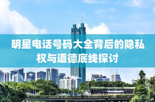 明星电话号码大全背后的隐私权与道德底线探讨
