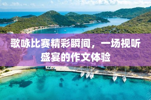 歌咏比赛精彩瞬间，一场视听盛宴的作文体验