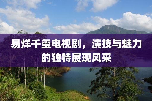 易烊千玺电视剧，演技与魅力的独特展现风采
