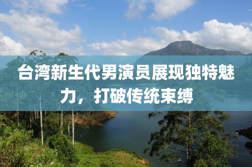 台湾新生代男演员展现独特魅力，打破传统束缚