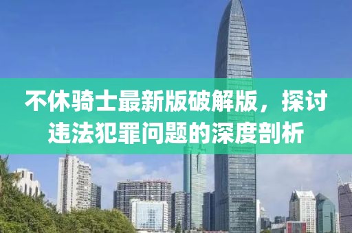 不休骑士最新版破解版，探讨违法犯罪问题的深度剖析