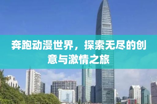 奔跑动漫世界，探索无尽的创意与激情之旅