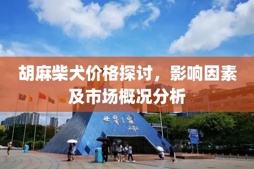 胡麻柴犬价格探讨，影响因素及市场概况分析