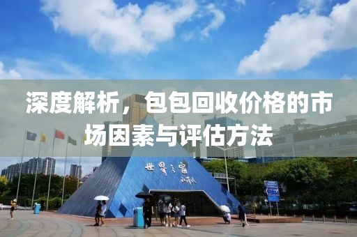 深度解析，包包回收价格的市场因素与评估方法