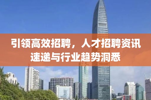 引领高效招聘，人才招聘资讯速递与行业趋势洞悉