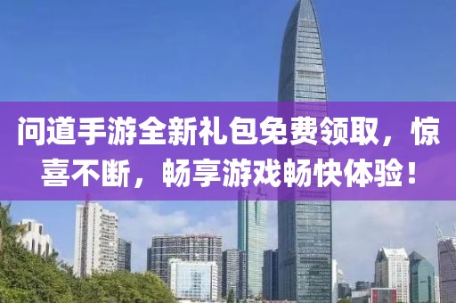 问道手游全新礼包免费领取，惊喜不断，畅享游戏畅快体验！