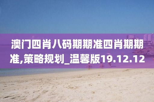 澳门四肖八码期期准四肖期期准,策略规划_温馨版19.12.12