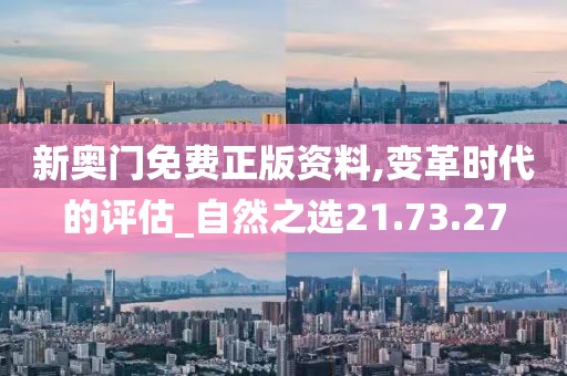 新奥门免费正版资料,变革时代的评估_自然之选21.73.27