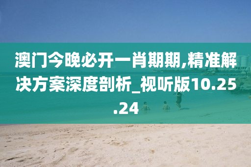 澳门今晚必开一肖期期,精准解决方案深度剖析_视听版10.25.24