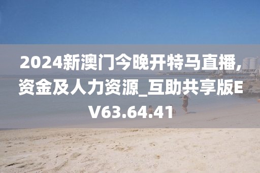 2024新澳门今晚开特马直播,资金及人力资源_互助共享版EV63.64.41