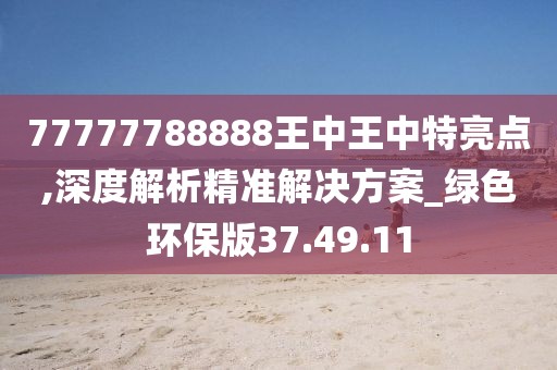 77777788888王中王中特亮点,深度解析精准解决方案_绿色环保版37.49.11