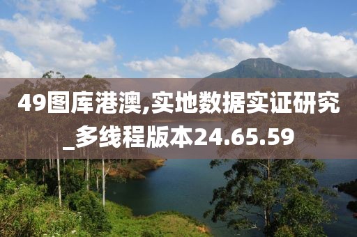 49图库港澳,实地数据实证研究_多线程版本24.65.59
