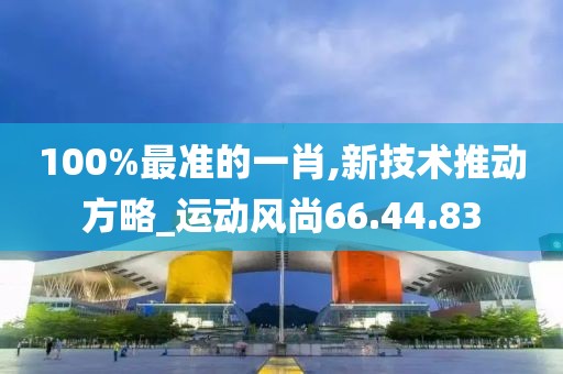 100%最准的一肖,新技术推动方略_运动风尚66.44.83