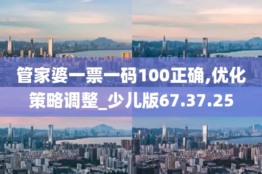 管家婆一票一码100正确,优化策略调整_少儿版67.37.25