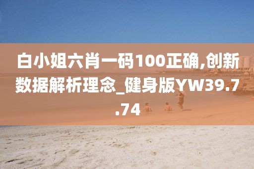 白小姐六肖一码100正确,创新数据解析理念_健身版YW39.7.74