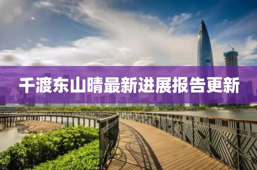 千渡东山晴最新进展报告更新