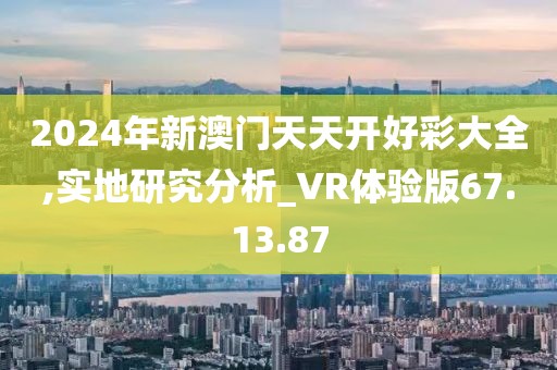 2024年新澳门天天开好彩大全,实地研究分析_VR体验版67.13.87