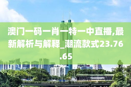 澳门一码一肖一特一中直播,最新解析与解释_潮流款式23.76.65