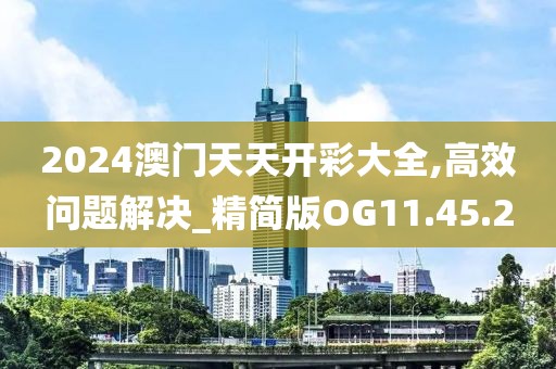 2024澳门天天开彩大全,高效问题解决_精简版OG11.45.2