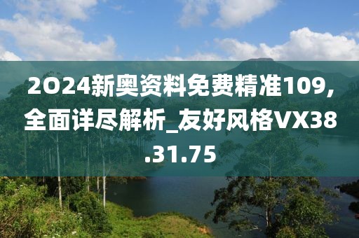 2O24新奥资料免费精准109,全面详尽解析_友好风格VX38.31.75