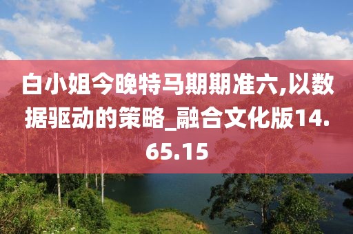 白小姐今晚特马期期准六,以数据驱动的策略_融合文化版14.65.15