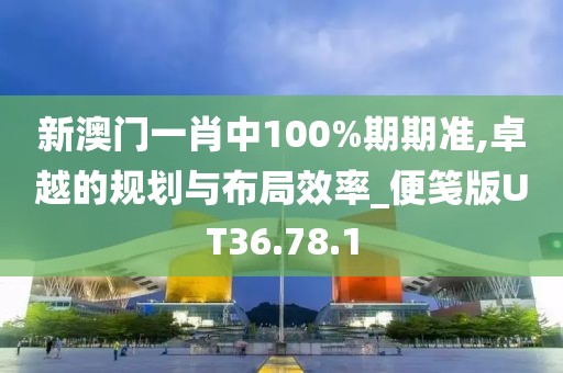 新澳门一肖中100%期期准,卓越的规划与布局效率_便笺版UT36.78.1