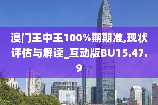 澳门王中王100%期期准,现状评估与解读_互动版BU15.47.9