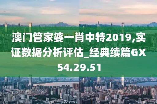 澳门管家婆一肖中特2019,实证数据分析评估_经典续篇GX54.29.51