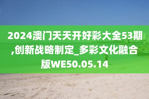 2024澳门天天开好彩大全53期,创新战略制定_多彩文化融合版WE50.05.14