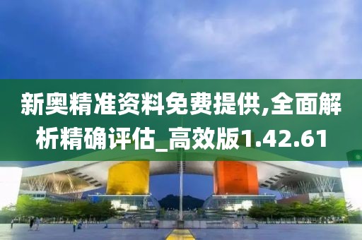 新奥精准资料免费提供,全面解析精确评估_高效版1.42.61