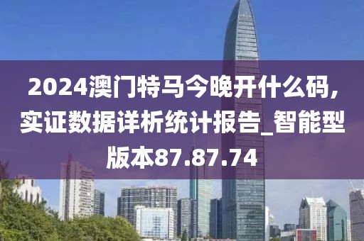 2024澳门特马今晚开什么码,实证数据详析统计报告_智能型版本87.87.74