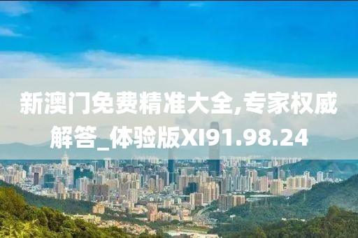 新澳门免费精准大全,专家权威解答_体验版XI91.98.24
