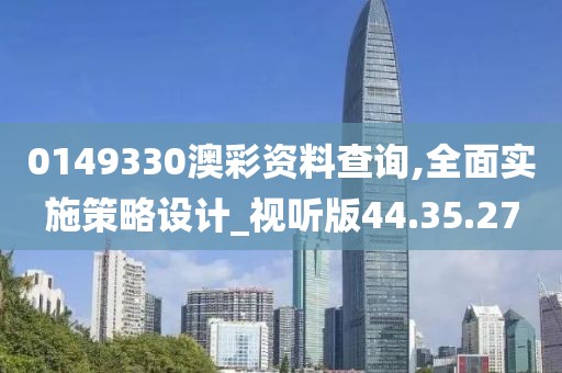 0149330澳彩资料查询,全面实施策略设计_视听版44.35.27