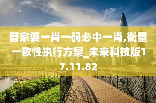 管家婆一肖一码必中一肖,衡量一致性执行方案_未来科技版17.11.82
