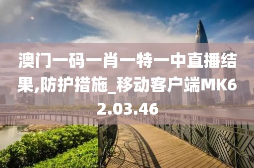 澳门一码一肖一特一中直播结果,防护措施_移动客户端MK62.03.46