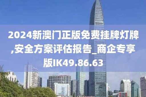 2024新澳门正版免费挂牌灯牌,安全方案评估报告_商企专享版IK49.86.63