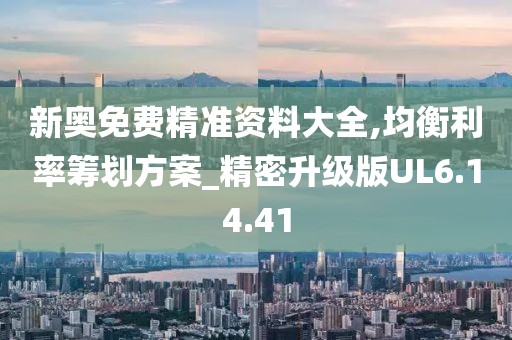 新奥免费精准资料大全,均衡利率筹划方案_精密升级版UL6.14.41