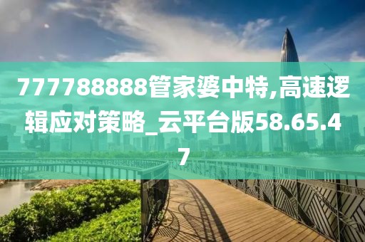 777788888管家婆中特,高速逻辑应对策略_云平台版58.65.47