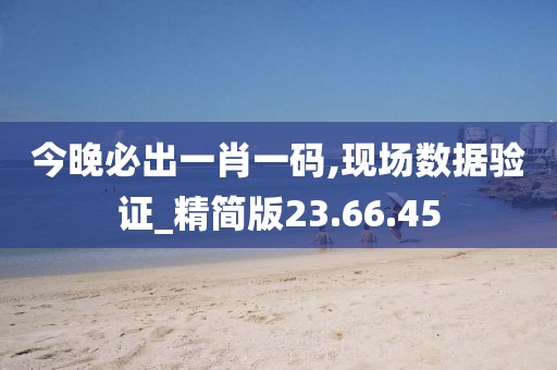 今晚必出一肖一码,现场数据验证_精简版23.66.45
