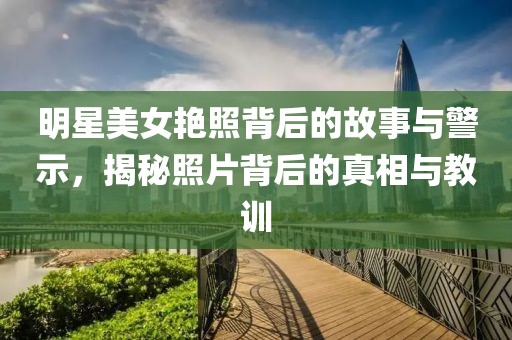 明星美女艳照背后的故事与警示，揭秘照片背后的真相与教训