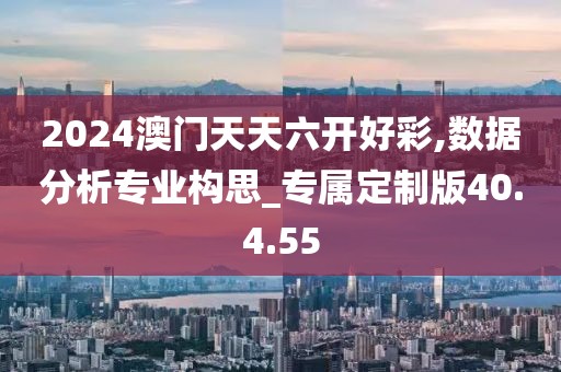 2024澳门天天六开好彩,数据分析专业构思_专属定制版40.4.55