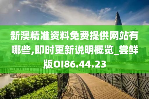 新澳精准资料免费提供网站有哪些,即时更新说明概览_尝鲜版OI86.44.23